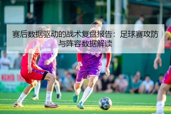 赛后数据驱动的战术复盘报告：足球赛攻防与阵容数据解读